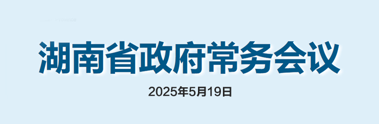 湖南省政府常務(wù)會(huì )議(2025年5月19日)