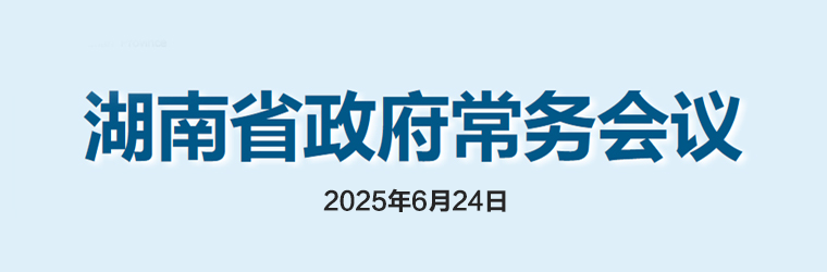 湖南省政府常務(wù)會(huì )議(2025年6月24日)